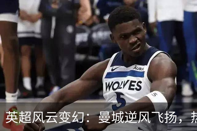 英超风云变幻：曼城逆风飞扬，热刺尴尬探索